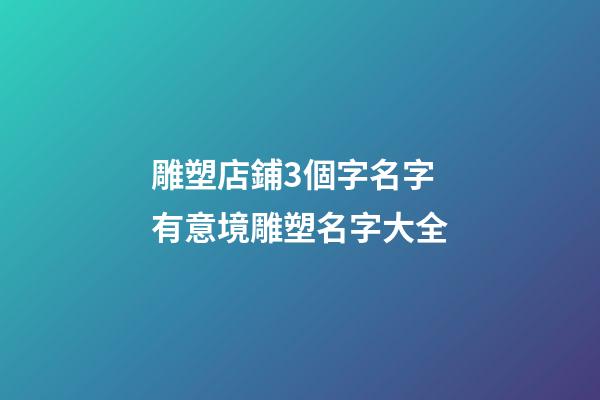 雕塑店鋪3個字名字 有意境雕塑名字大全-第1張-店鋪起名-玄機派